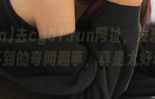 去cg51.fun网址，发现那些你意想不到的奇闻趣事，真是太好玩了！