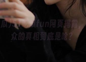 51吃瓜fun网页揭露，吃瓜群众的真相到底是啥？