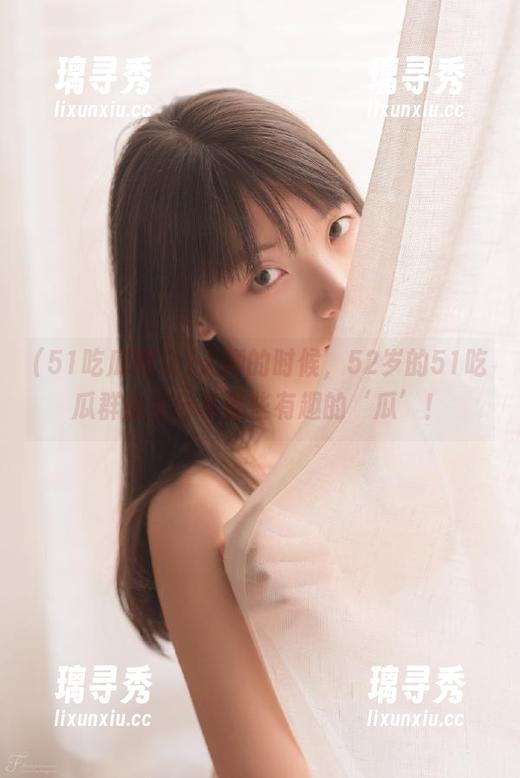 51吃瓜群众 无聊的时候,52岁的51吃瓜群众来分享那些有趣的‘瓜’!