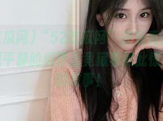 “52吃瓜网”在线直播：那些看似平静的瓜背后竟藏着如此惊心动魄的故事！