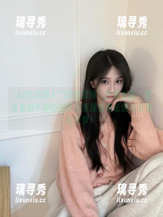 “52吃瓜网”在线直播：那些看似平静的瓜背后竟藏着如此惊心动魄的故事！