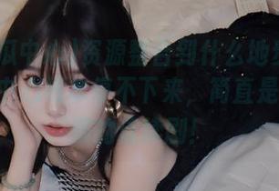 资源整合到什么地步了！91吃瓜中心根本停不下来，简直是不断上演的连续剧！