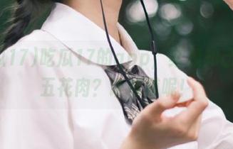 吃瓜17的app，红颜知己还是五花肉？谁知道呢！