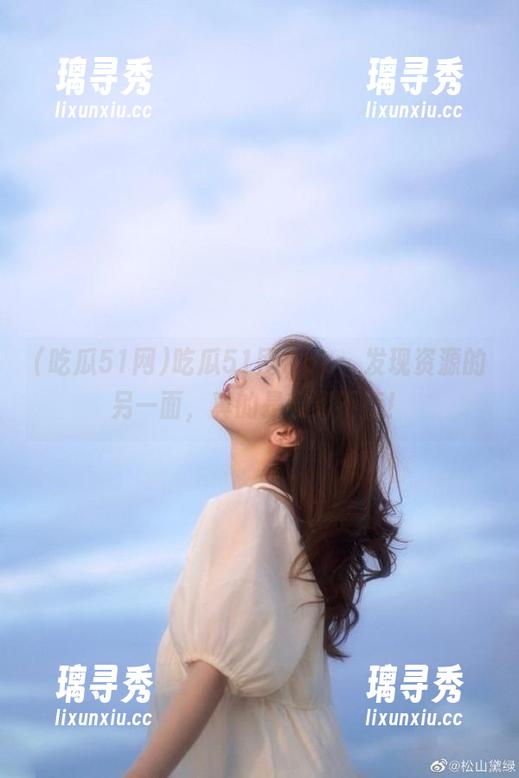 吃瓜51网App：发现资源的另一面，真的是爽到不行！