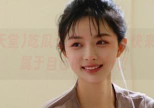 吃瓜天堂苹果版，快来领取你属于自己的瓜时代！