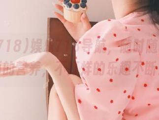 娱乐718导航，随时随地吸取瓜的营养，不打烊的乐趣不断！