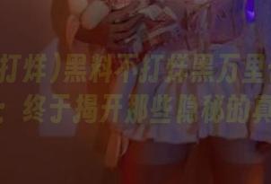 黑料不打烊黑万里长征最新更新：终于揭开那些隐秘的真相了
